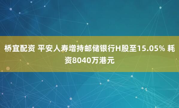 桥宜配资 平安人寿增持邮储银行H股至15.05% 耗资8040万港元