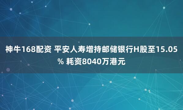 神牛168配资 平安人寿增持邮储银行H股至15.05% 耗资8040万港元