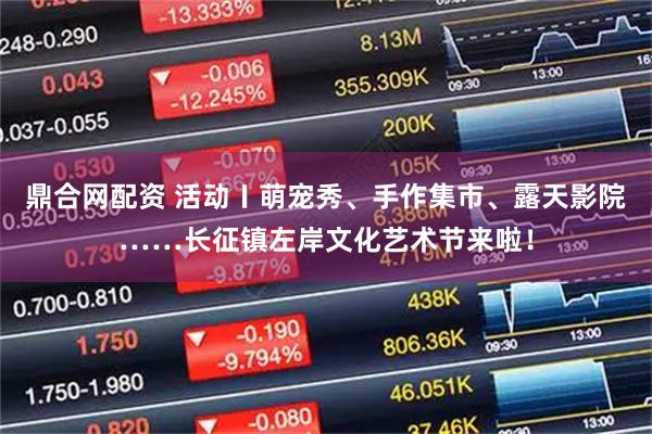 鼎合网配资 活动〡萌宠秀、手作集市、露天影院……长征镇左岸文化艺术节来啦！