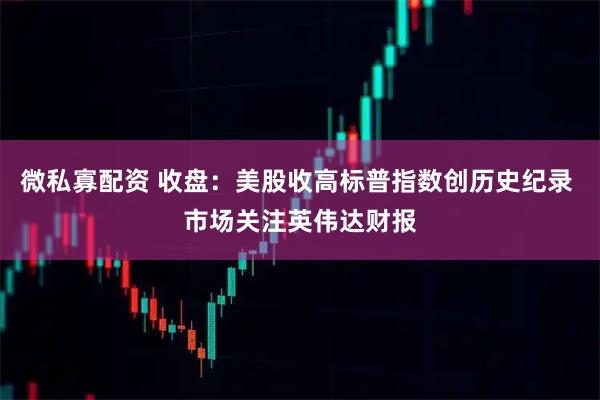 微私寡配资 收盘：美股收高标普指数创历史纪录 市场关注英伟达财报