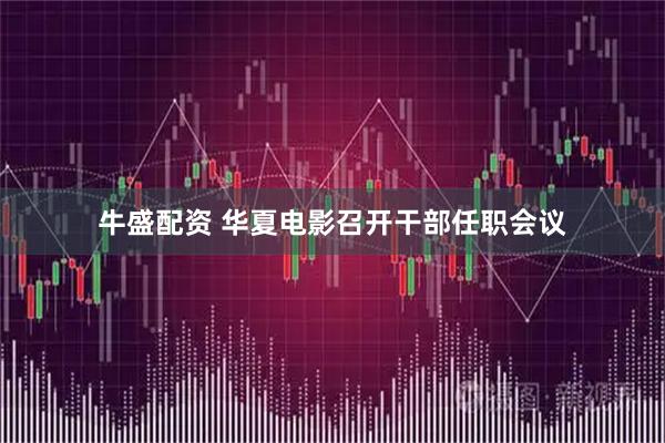 牛盛配资 华夏电影召开干部任职会议