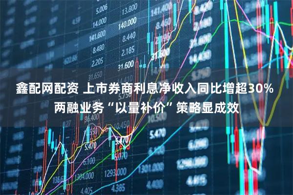 鑫配网配资 上市券商利息净收入同比增超30% 两融业务“以量补价”策略显成效