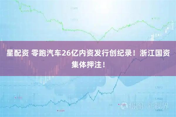 星配资 零跑汽车26亿内资发行创纪录！浙江国资集体押注！