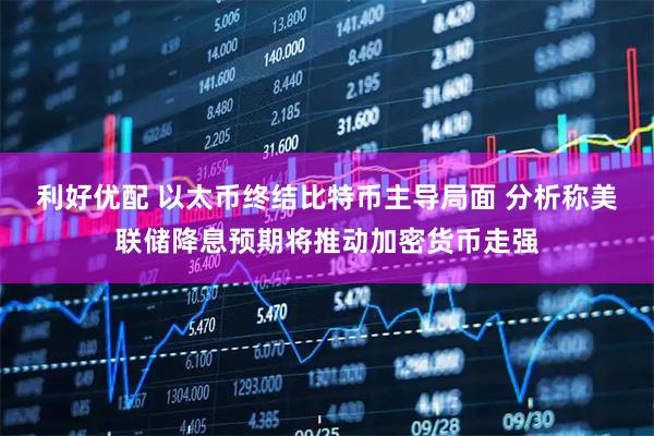 利好优配 以太币终结比特币主导局面 分析称美联储降息预期将推动加密货币走强