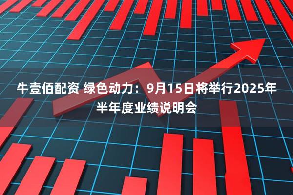 牛壹佰配资 绿色动力：9月15日将举行2025年半年度业绩说明会