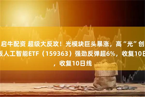 启牛配资 超级大反攻！光模块巨头暴涨，高“光”创业板人工智能ETF（159363）强劲反弹超6%，收复10日线
