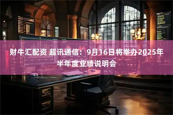 财牛汇配资 超讯通信：9月16日将举办2025年半年度业绩说明会