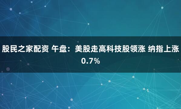 股民之家配资 午盘：美股走高科技股领涨 纳指上涨0.7%