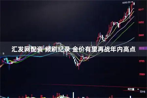 汇发网配资 频刷纪录 金价有望再战年内高点