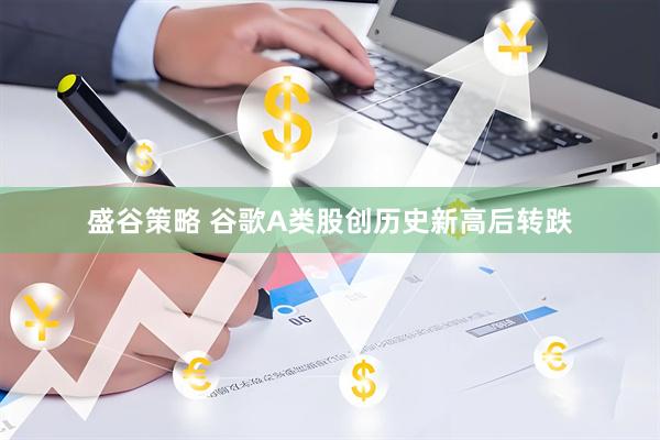 盛谷策略 谷歌A类股创历史新高后转跌