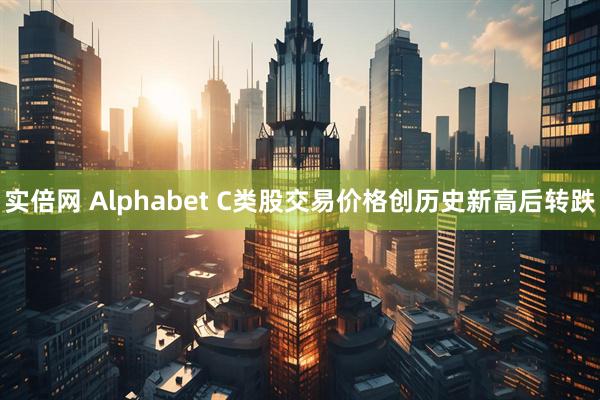 实倍网 Alphabet C类股交易价格创历史新高后转跌