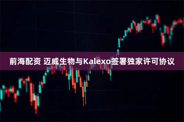 前海配资 迈威生物与Kalexo签署独家许可协议