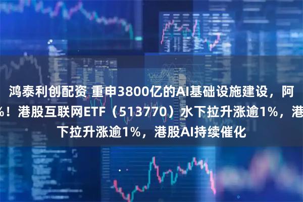 鸿泰利创配资 重申3800亿的AI基础设施建设，阿里巴巴领涨4%！港股互联网ETF（513770）水下拉升涨逾1%，港股AI持续催化