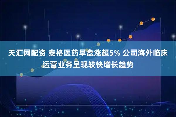 天汇网配资 泰格医药早盘涨超5% 公司海外临床运营业务呈现较快增长趋势
