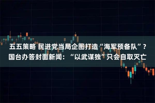 五五策略 民进党当局企图打造“海军预备队”？国台办答封面新闻：“以武谋独”只会自取灭亡