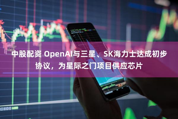 中股配资 OpenAI与三星、SK海力士达成初步协议，为星际之门项目供应芯片