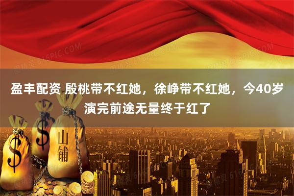 盈丰配资 殷桃带不红她，徐峥带不红她，今40岁演完前途无量终于红了