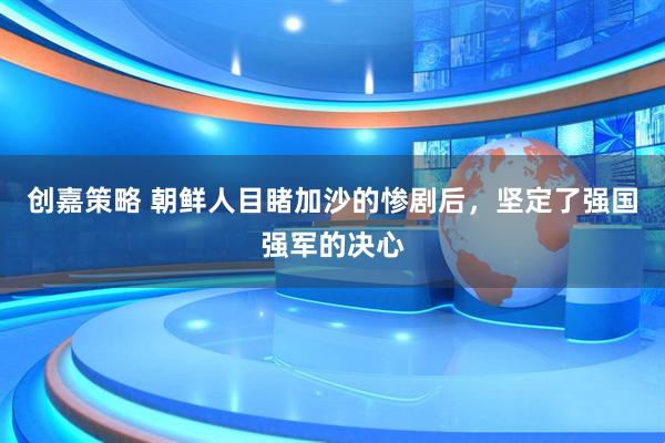创嘉策略 朝鲜人目睹加沙的惨剧后，坚定了强国强军的决心