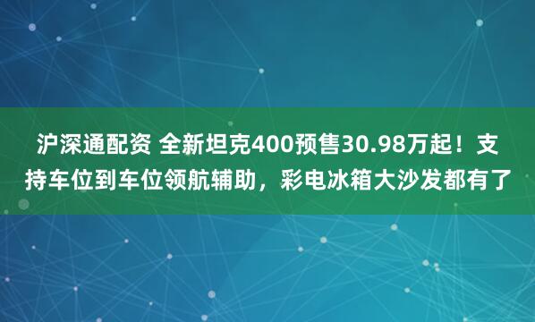 沪深通配资 全新坦克400预售30.98万起！支持车位到车位领航辅助，彩电冰箱大沙发都有了