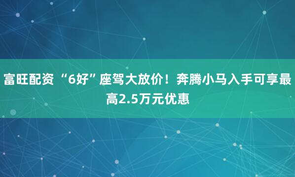 富旺配资 “6好”座驾大放价！奔腾小马入手可享最高2.5万元优惠