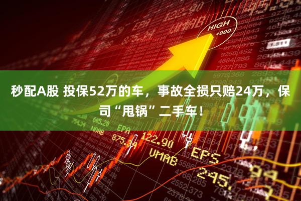 秒配A股 投保52万的车，事故全损只赔24万，保司“甩锅”二手车！