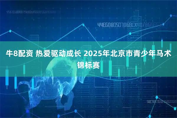 牛8配资 热爱驱动成长 2025年北京市青少年马术锦标赛