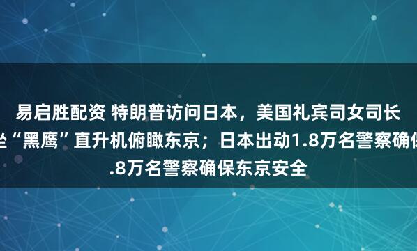 易启胜配资 特朗普访问日本，美国礼宾司女司长晒视频：坐“黑鹰”直升机俯瞰东京；日本出动1.8万名警察确保东京安全