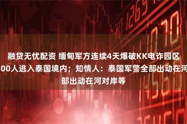 融贷无忧配资 缅甸军方连续4天爆破KK电诈园区，超1200人逃入泰国境内；知情人：泰国军警全部出动在河对岸等