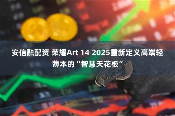 安信融配资 荣耀Art 14 2025重新定义高端轻薄本的“智慧天花板”