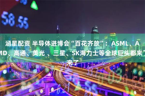 涵星配资 半导体进博会“百花齐放”：ASML、AMD、高通、美光 、三星、SK海力士等全球巨头都来了