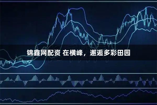 锦鑫网配资 在横峰，邂逅多彩田园