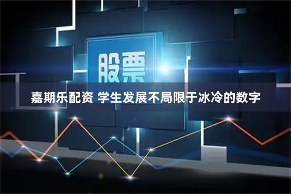 嘉期乐配资 学生发展不局限于冰冷的数字