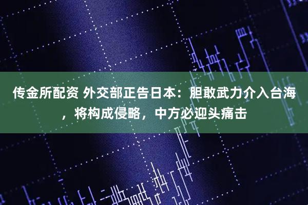 传金所配资 外交部正告日本：胆敢武力介入台海，将构成侵略，中方必迎头痛击