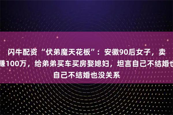 闪牛配资 “伏弟魔天花板”：安徽90后女子，卖饼12年赚100万，给弟弟买车买房娶媳妇，坦言自己不结婚也没关系