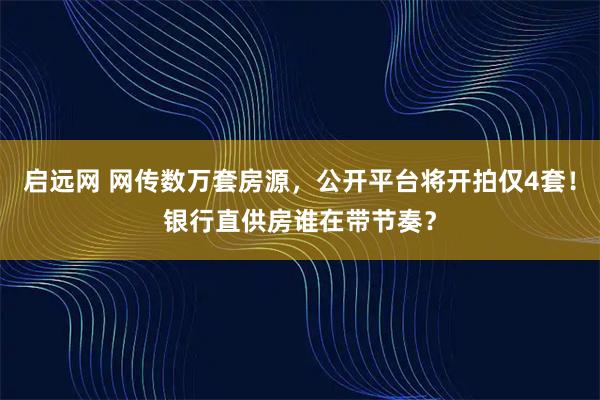 启远网 网传数万套房源，公开平台将开拍仅4套！银行直供房谁在带节奏？