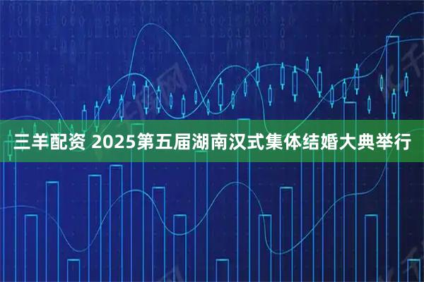 三羊配资 2025第五届湖南汉式集体结婚大典举行
