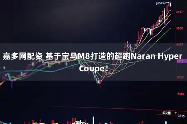 嘉多网配资 基于宝马M8打造的超跑Naran Hyper Coupe！