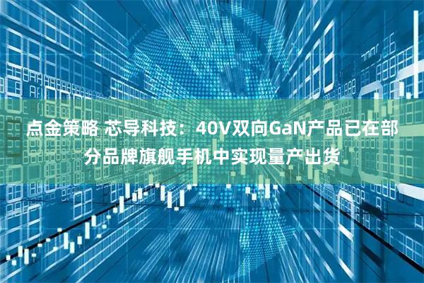 点金策略 芯导科技：40V双向GaN产品已在部分品牌旗舰手机中实现量产出货