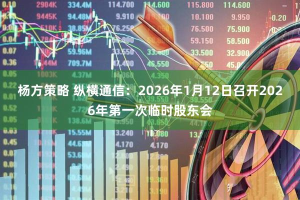杨方策略 纵横通信：2026年1月12日召开2026年第一次临时股东会