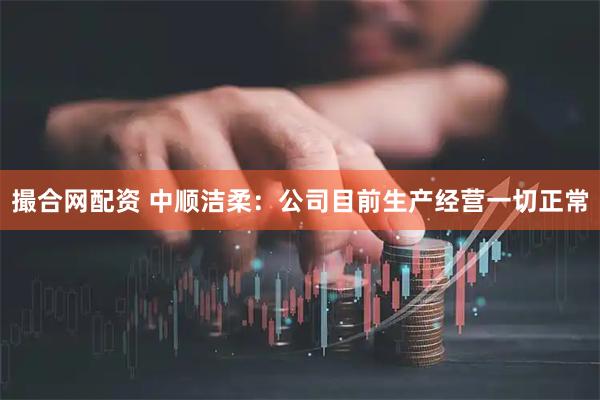 撮合网配资 中顺洁柔：公司目前生产经营一切正常