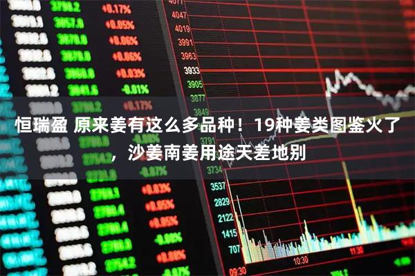 恒瑞盈 原来姜有这么多品种！19种姜类图鉴火了，沙姜南姜用途天差地别