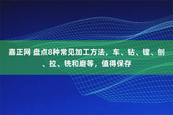 嘉正网 盘点8种常见加工方法，车、钻、镗、刨、拉、铣和磨等，值得保存