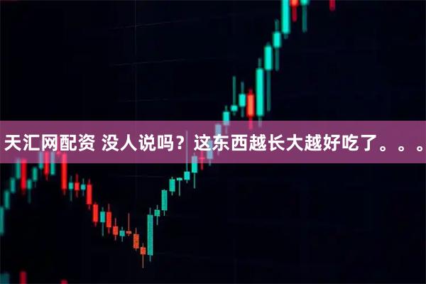 天汇网配资 没人说吗？这东西越长大越好吃了。。。