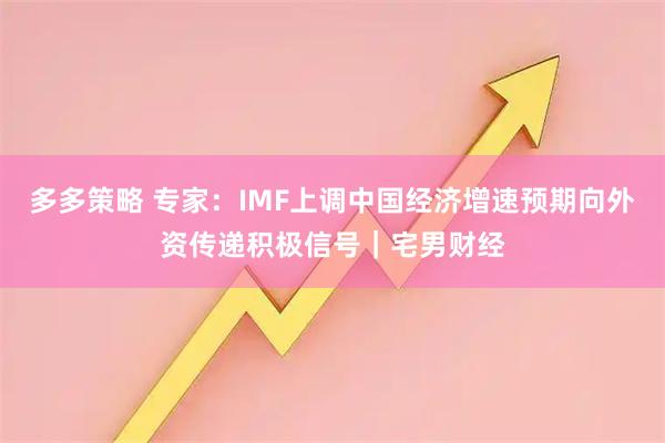 多多策略 专家：IMF上调中国经济增速预期向外资传递积极信号｜宅男财经