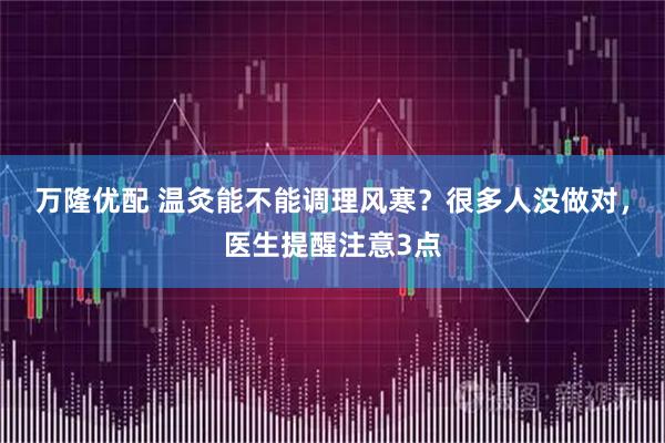 万隆优配 温灸能不能调理风寒？很多人没做对，医生提醒注意3点
