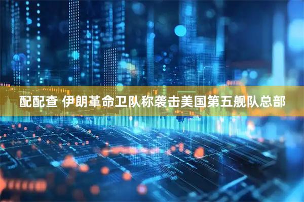 配配查 伊朗革命卫队称袭击美国第五舰队总部